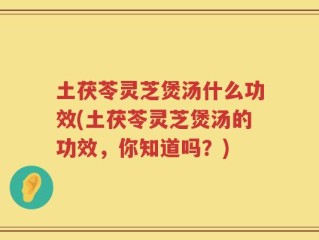 土茯苓灵芝煲汤什么功效(土茯苓灵芝煲汤的功效，你知道吗？)