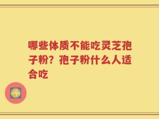 哪些体质不能吃灵芝孢子粉？孢子粉什么人适合吃