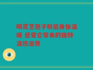 喝灵芝孢子粉后身体温暖 感受它带来的独特温热滋养