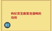 枸杞灵芝鹿茸泡酒喝的功效