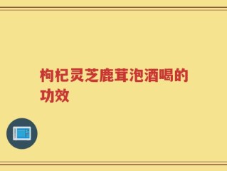 枸杞灵芝鹿茸泡酒喝的功效