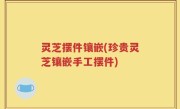 灵芝摆件镶嵌(珍贵灵芝镶嵌手工摆件)
