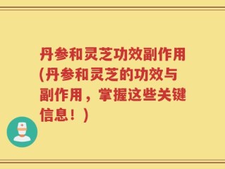 丹参和灵芝功效副作用(丹参和灵芝的功效与副作用，掌握这些关键信息！)