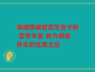 海威牌破壁灵芝孢子粉 营养丰富 助力健康养生的优质之选