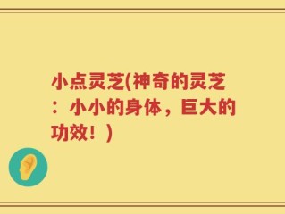 小点灵芝(神奇的灵芝：小小的身体，巨大的功效！)