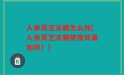 人参灵芝冻膜怎么样(人参灵芝冻膜使用效果如何？)