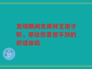 发烧期间食用林芝孢子粉，带给你意想不到的舒适体验