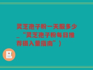 灵芝孢子粉一天服多少_“灵芝孢子粉每日推荐摄入量指南”)