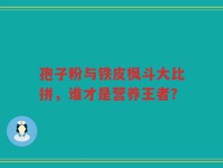 孢子粉与铁皮枫斗大比拼，谁才是营养王者？