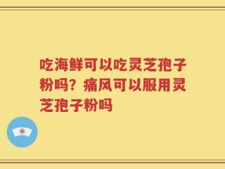吃海鲜可以吃灵芝孢子粉吗？痛风可以服用灵芝孢子粉吗