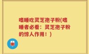嗜睡吃灵芝孢子粉(嗜睡者必看：灵芝孢子粉的惊人作用！)