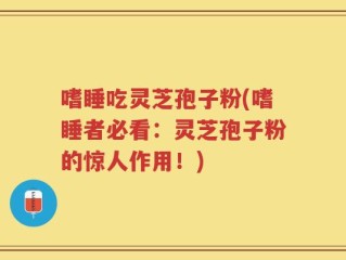 嗜睡吃灵芝孢子粉(嗜睡者必看：灵芝孢子粉的惊人作用！)