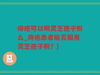痔疮可以喝灵芝孢子粉么_痔疮患者能否服用灵芝孢子粉？)