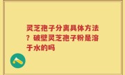 灵芝孢子分离具体方法？破壁灵芝孢子粉是溶于水的吗