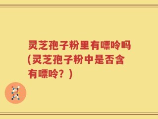 灵芝孢子粉里有嘌呤吗(灵芝孢子粉中是否含有嘌呤？)
