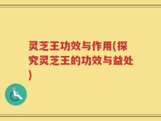 灵芝王功效与作用(探究灵芝王的功效与益处)