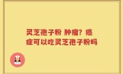 灵芝孢子粉 肿瘤？癌症可以吃灵芝孢子粉吗