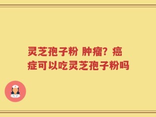 灵芝孢子粉 肿瘤？癌症可以吃灵芝孢子粉吗