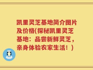 凯里灵芝基地简介图片及价格(探秘凯里灵芝基地：品尝新鲜灵芝，亲身体验农家生活！)