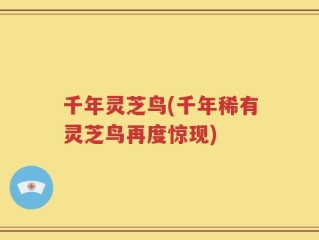 千年灵芝鸟(千年稀有灵芝鸟再度惊现)