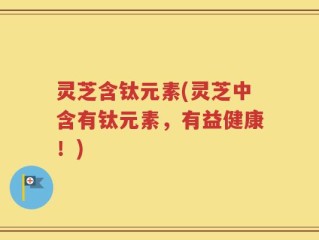 灵芝含钛元素(灵芝中含有钛元素，有益健康！)