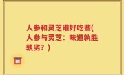 人参和灵芝谁好吃些(人参与灵芝：味道孰胜孰劣？)