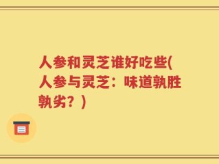 人参和灵芝谁好吃些(人参与灵芝：味道孰胜孰劣？)
