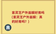 紫灵芝户外面膜好用吗(紫灵芝户外面膜：真的好用吗？)