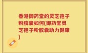 香港御药堂的灵芝孢子粉胶囊如何(御药堂灵芝孢子粉胶囊助力健康)