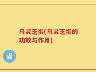 乌灵芝蛋(乌灵芝蛋的功效与作用)
