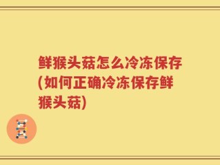 鲜猴头菇怎么冷冻保存(如何正确冷冻保存鲜猴头菇)