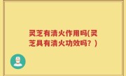 灵芝有清火作用吗(灵芝具有清火功效吗？)