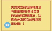 天然灵芝的功效和用法与用量视频(探讨灵芝的功效和正确用法，让你充分发挥它的天然药用价值！)