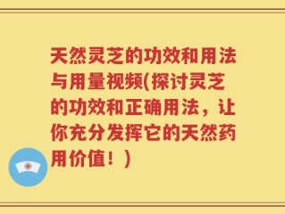 天然灵芝的功效和用法与用量视频(探讨灵芝的功效和正确用法，让你充分发挥它的天然药用价值！)