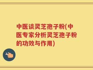 中医谈灵芝孢子粉(中医专家分析灵芝孢子粉的功效与作用)