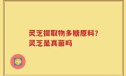 灵芝提取物多糖原料？灵芝是真菌吗