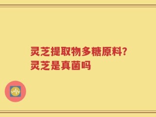 灵芝提取物多糖原料？灵芝是真菌吗
