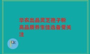 华农出品灵芝孢子粉 高品质养生佳选备受关注