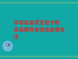 华农出品灵芝孢子粉 高品质养生佳选备受关注