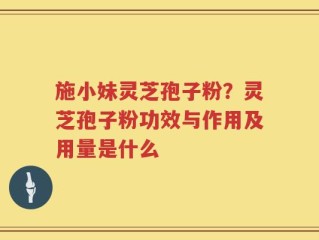 施小妹灵芝孢子粉？灵芝孢子粉功效与作用及用量是什么