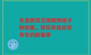 东星牌灵芝提取物孢子粉胶囊,带你开启日常养生的新篇章