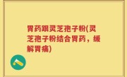 胃药跟灵芝孢子粉(灵芝孢子粉结合胃药，缓解胃痛)