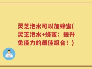 灵芝泡水可以加蜂蜜(灵芝泡水+蜂蜜：提升免疫力的最佳组合！)