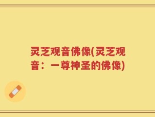灵芝观音佛像(灵芝观音：一尊神圣的佛像)