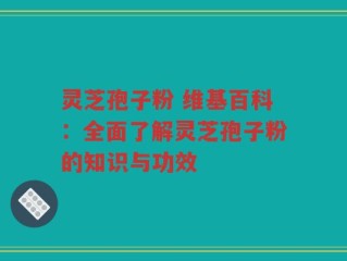 灵芝孢子粉 维基百科：全面了解灵芝孢子粉的知识与功效