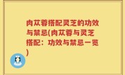 肉苁蓉搭配灵芝的功效与禁忌(肉苁蓉与灵芝搭配：功效与禁忌一览)