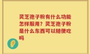 灵芝孢子粉有什么功能怎样服用？灵芝孢子粉是什么东西可以随便吃吗
