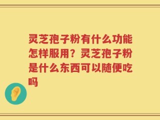 灵芝孢子粉有什么功能怎样服用？灵芝孢子粉是什么东西可以随便吃吗