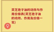 灵芝孢子油的功效与作用价格表(灵芝孢子油的功效、作用及价格一览)
