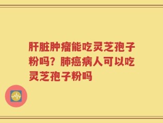 肝脏肿瘤能吃灵芝孢子粉吗？肺癌病人可以吃灵芝孢子粉吗